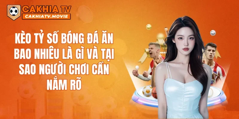 Kèo tỷ số bóng đá ăn bao nhiêu là gì và tại sao người chơi cần nắm rõ