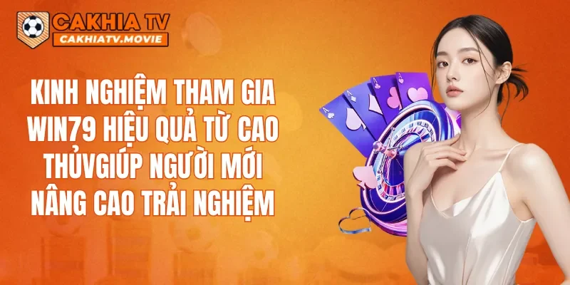Kinh nghiệm tham gia WIN79 hiệu quả từ cao thủ giúp người mới nâng cao trải nghiệm