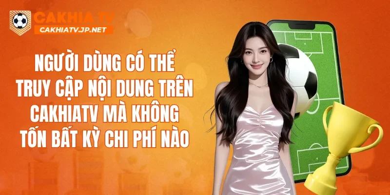 Người dùng có thể truy cập nội dung trên CAKHIATV mà không tốn bất kỳ chi phí nào