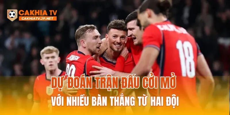 Dự đoán trận đấu cởi mở với nhiều bàn thắng từ hai đội