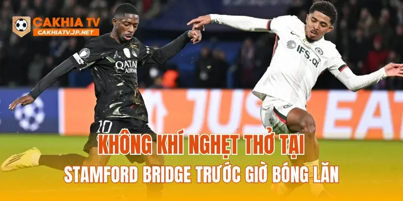 Không khí nghẹt thở tại Stamford Bridge trước giờ bóng lăn