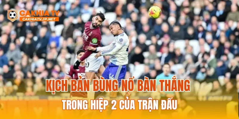 Kịch bản bùng nổ bàn thắng trong hiệp 2 của trận đấu