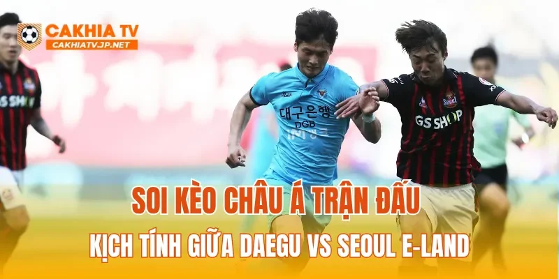 Soi kèo Châu Á trận đấu kịch tính giữa Daegu vs Seoul E-Land