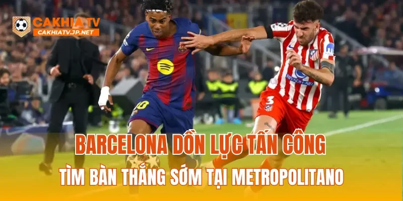 Barcelona dồn lực tấn công tìm bàn thắng sớm tại Metropolitano