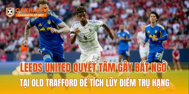 Leeds United quyết tâm gây bất ngờ tại Old Trafford để tích lũy điểm trụ hạng