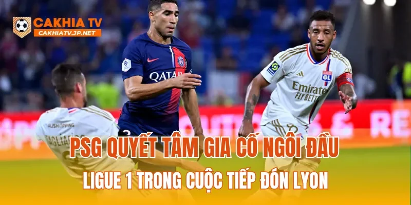 PSG quyết tâm gia cố ngôi đầu Ligue 1 trong cuộc tiếp đón Lyon